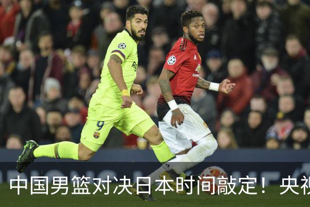 中国男篮对决日本时间敲定！央视CCTV5+直播，要是想3杀敌手需做3点调动