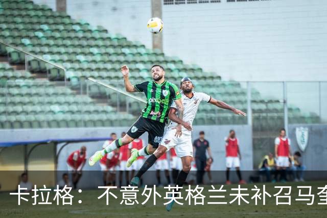 卡拉格：不意外英格兰未补召马奎尔 图赫尔认为阿诺德防守有短板