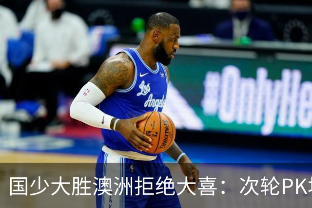 国少大胜澳洲拒绝大喜：次轮PK坦桑尼亚才是试金石