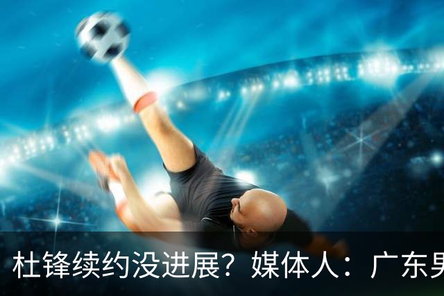 杜锋续约没进展？媒体人：广东男篮应为杜导减压，球迷：直接下课