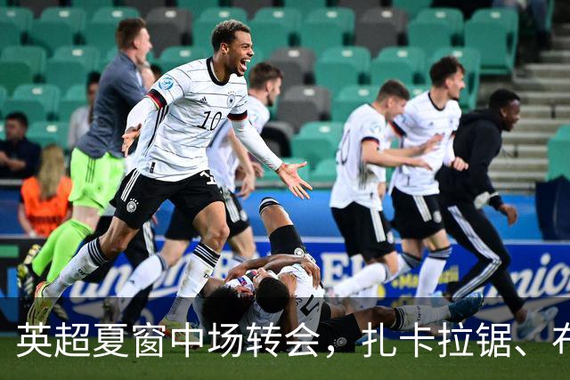 英超夏窗中场转会，扎卡拉锯、布阿迪天价争抢、吉马良斯毫无进展