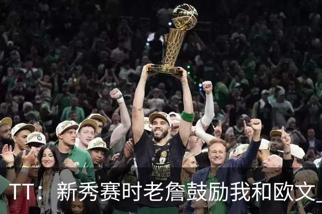 TT：新秀赛时老詹鼓励我和欧文 我们相视一笑知道他肯定会回来